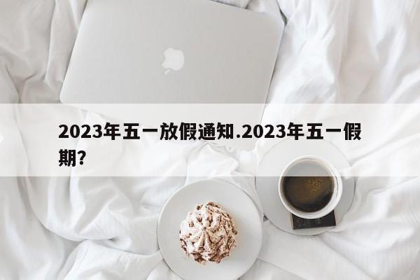 2023年五一放假通知.2023年五一假期?