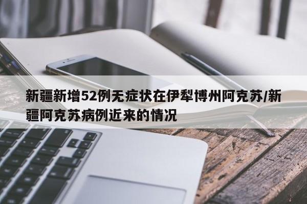 新疆新增52例无症状在伊犁博州阿克苏/新疆阿克苏病例近来的情况