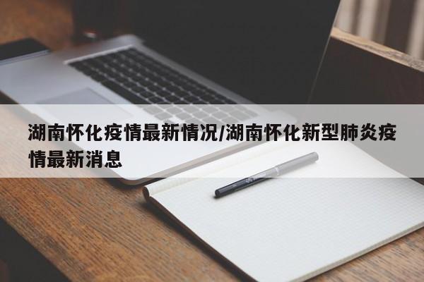 湖南怀化疫情最新情况/湖南怀化新型肺炎疫情最新消息