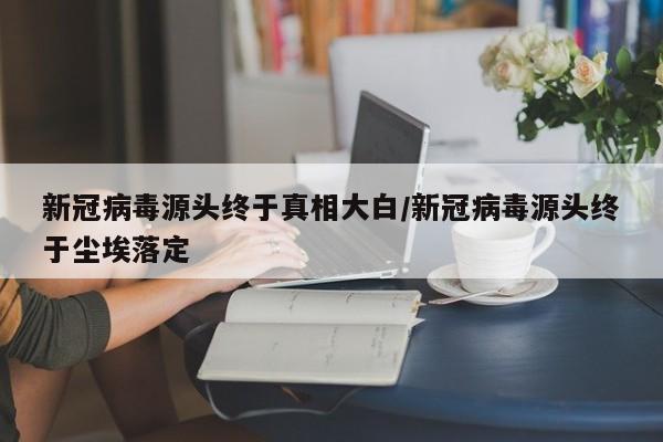 新冠病毒源头终于真相大白/新冠病毒源头终于尘埃落定