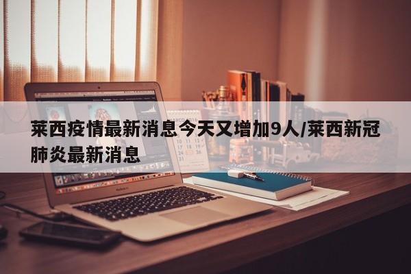 莱西疫情最新消息今天又增加9人/莱西新冠肺炎最新消息