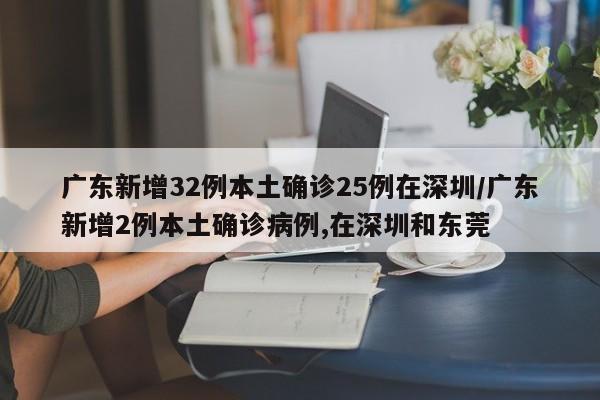 广东新增32例本土确诊25例在深圳/广东新增2例本土确诊病例,在深圳和东莞