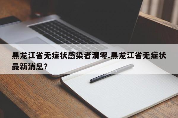 黑龙江省无症状感染者清零.黑龙江省无症状最新消息?