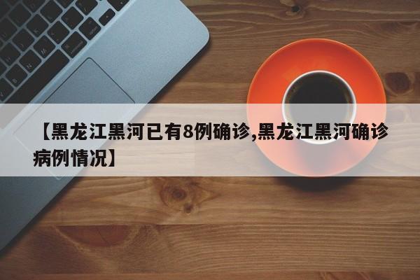 【黑龙江黑河已有8例确诊,黑龙江黑河确诊病例情况】