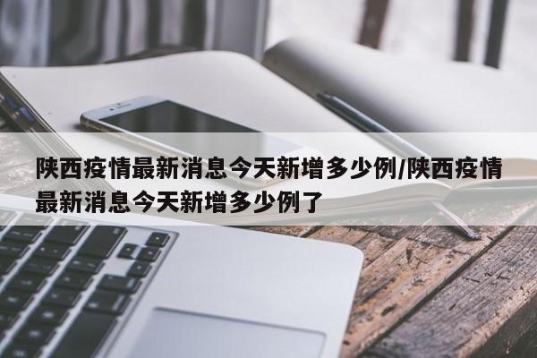 陕西疫情最新消息今天新增多少例/陕西疫情最新消息今天新增多少例了