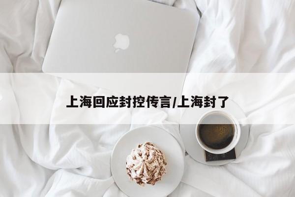 上海回应封控传言/上海封了
