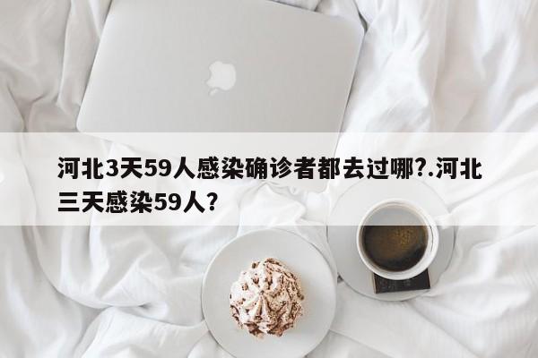 河北3天59人感染确诊者都去过哪?.河北三天感染59人?